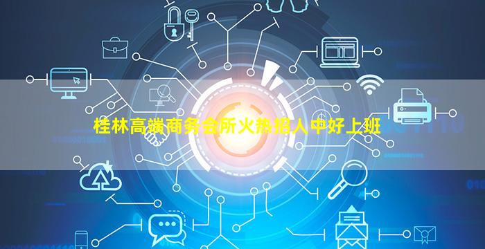 桂林高端商务会所火热招人中好上班