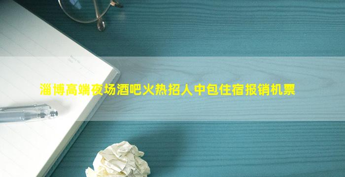淄博高端夜场酒吧火热招人中包住宿报销机票